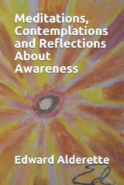 Meditations, Contemplations and Reflections About Awareness by Edward Alderette