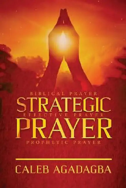 Strategic Prayer: Biblical Prayer, Effective Prayer, Prophetic Prayer by Caleb Agadagba