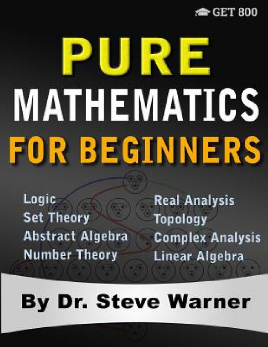 Pure Mathematics for Beginners: A Rigorous Introduction to Logic, Set Theory, Abstract Algebra, Number Theory, Real Analysis, Topology, Complex Analys by Steve Warner