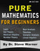 Pure Mathematics for Beginners: A Rigorous Introduction to Logic, Set Theory, Abstract Algebra, Number Theory, Real Analysis, Topology, Complex Analys by Steve Warner