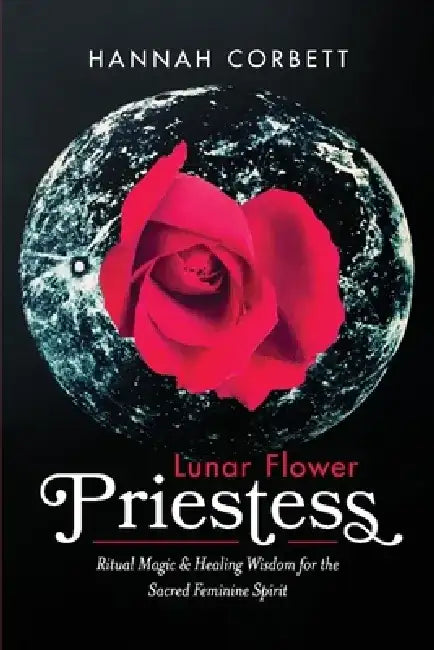 Lunar Flower Priestess: Ritual Magic & Healing Wisdom for the Sacred Feminine Spirit by Hannah Corbett