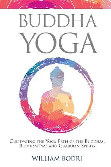 Buddha Yoga: Cultivating the Yoga Path of the Buddhas, Bodhisattvas and Guardian Spirits by William Bodri