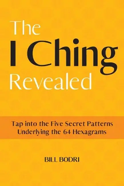 The I Ching Revealed: Tap Into the Five Secret Patterns Underlying the 64 Hexagrams by Bill Bodri