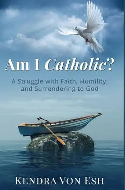 Am I Catholic?: A Struggle with Faith, Humility, and Surrendering to God by Kendra Von Esh