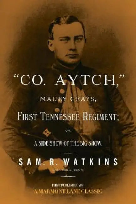 Co. Aytch: Maury Grays, First Tennessee Regiment by Sam R. Watkins