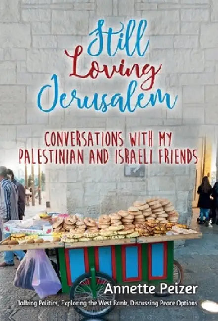 Still Loving Jerusalem: Conversations with My Palestinian and Israeli Friends by Annette Peizer