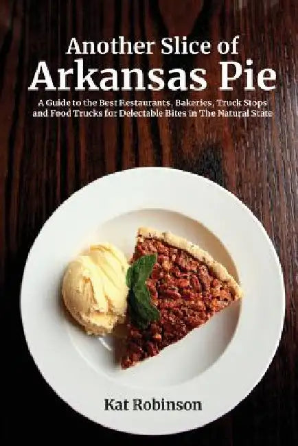 Another Slice of Arkansas Pie: A Guide to the Best Restaurants, Bakeries, Truck Stops and Food Trucks for Delectable Bites in The Natural State by Kat Robinson