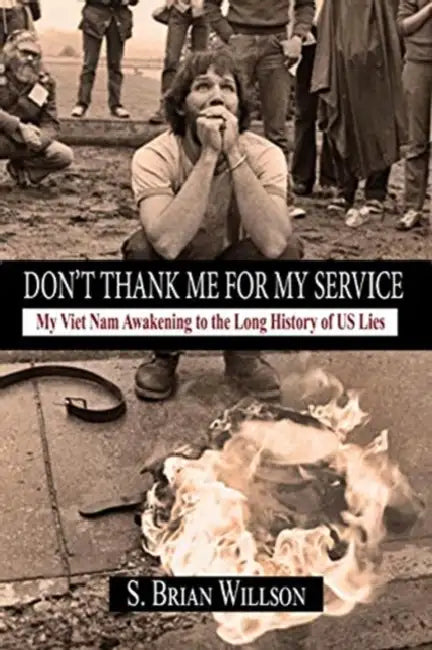 Don't Thank Me for My Service: My Viet Nam Awakening to the Long History of Us Lies by S. Brian Willson