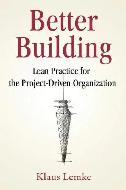 Better Building: Lean Practice for the Project-Driven Organization by Klaus Lemke