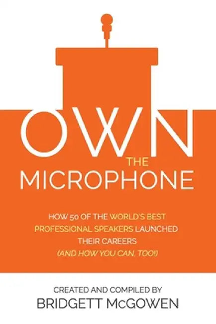 Own the Microphone: How 50 of the World's Best Professional Speakers Launched Their Careers (And How You Can, Too!) by Bridgett McGowen