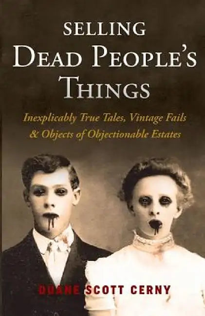 Selling Dead People's Things: Inexplicably True Tales, Vintage Fails & Objects of Objectionable Estates by Duane Scott Cerny