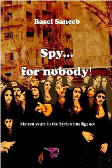 Spy for nobody: Sixteen years in the Syrian intelligence by Saneeb, Basel