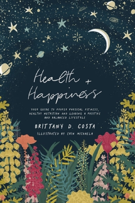 Health + Happiness: Your guide to proper fitness, healthy nutrition and a positive lifestyle. by Brittany D. Costa
