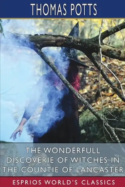 The Wonderfull Discoverie of Witches in the Countie of Lancaster (Esprios Classics) by Thomas Potts