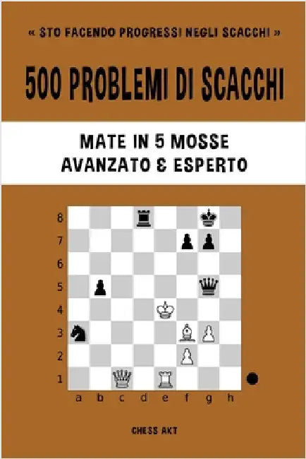 500 problemi di scacchi, Mate in 5 mosse, Avanzato ed Esperto: Risolvi esercizi di scacchi e migliora le tue abilità tattiche. by Akt, Chess
