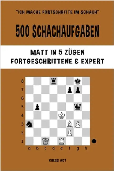 500 Schachaufgaben, Matt in 5 Zügen, Fortgeschrittene und Expert: Lösen Sie Schachprobleme und verbessern Sie Ihre taktischen Fähigkeiten! by Akt, Chess