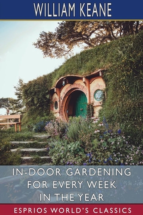 In-Door Gardening for Every Week in the Year (Esprios Classics) by William Keane