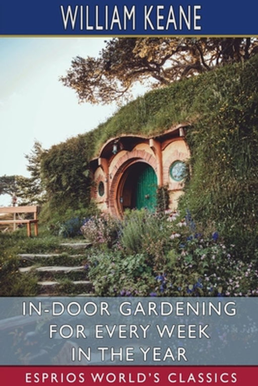 In-Door Gardening for Every Week in the Year (Esprios Classics) by William Keane