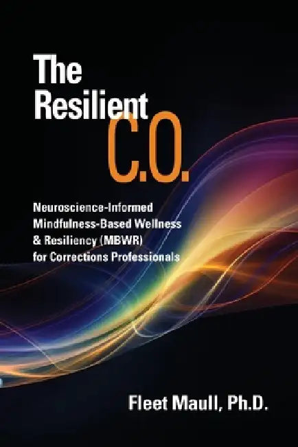 The Resilient C.O.: Neuroscience Informed Mindfulness-Based Wellness & Resiliency (MBWR) for Corrections Professionals by Fleet Maull