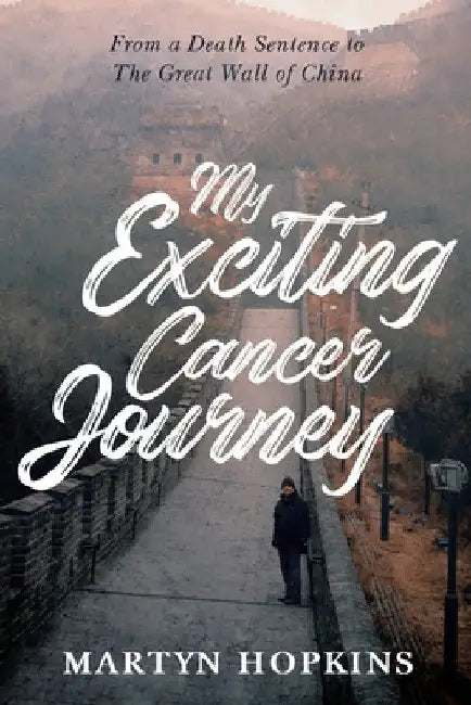 My Exciting Cancer Journey: From A Death Sentence to The Great Wall of China by Martyn Hopkins