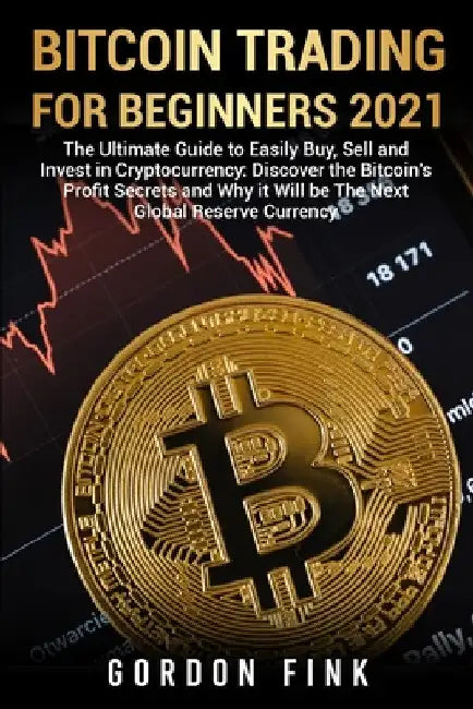 Bitcoin Trading For Beginners 2021: The Ultimate Guide to Easily Buy, Sell and Invest in Cryptocurrency: Discover the Bitcoin's Profit Secrets and Why by Gordon Fink