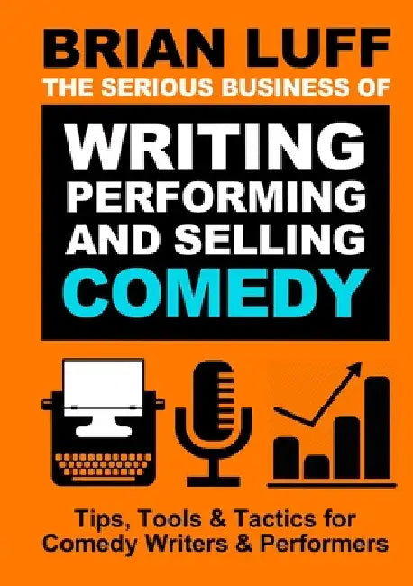 The Serious Business of Writing, Performing & Selling Comedy by Brian Luff