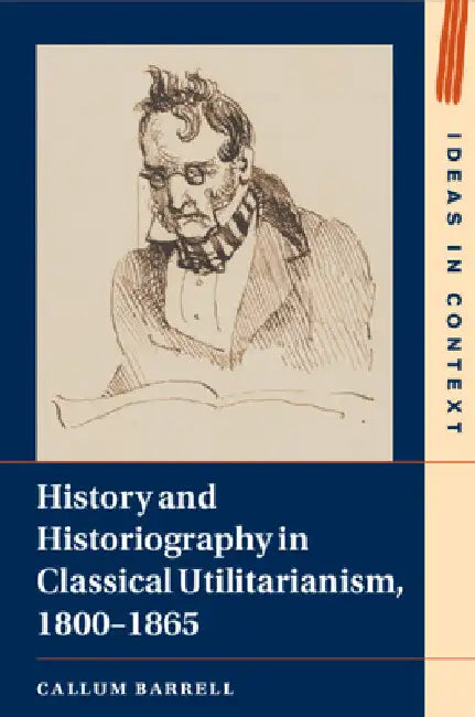 History and Historiography in Classical Utilitarianism, 1800-1865 by Callum Barrell