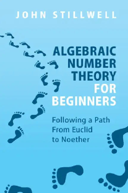 Algebraic Number Theory for Beginners: Following a Path from Euclid to Noether by John Stillwell