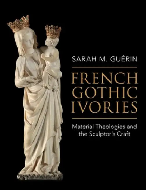 French Gothic Ivories: Material Theologies and the Sculptor's Craft by Sarah M. Guérin