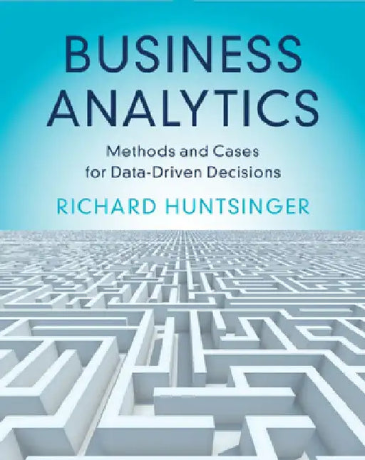 Business Analytics: Methods and Cases for Data-Driven Decisions by Richard Huntsinger