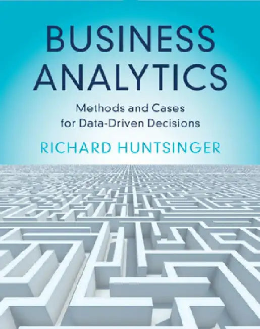 Business Analytics: Methods and Cases for Data-Driven Decisions by Richard Huntsinger