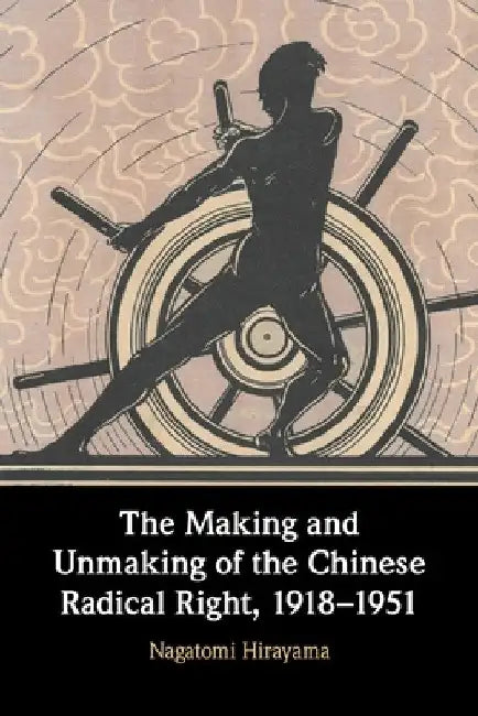 The Making and Unmaking of the Chinese Radical Right, 1918-1951 by Nagatomi Hirayama