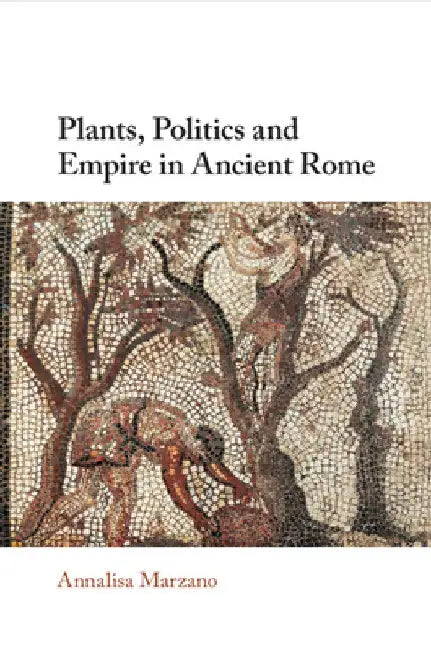 Plants, Politics and Empire in Ancient Rome by Annalisa Marzano