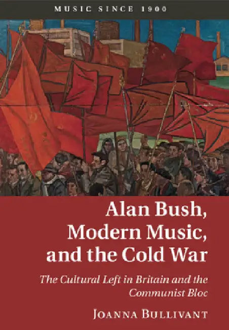 Alan Bush, Modern Music, and the Cold War by Joanna Bullivant