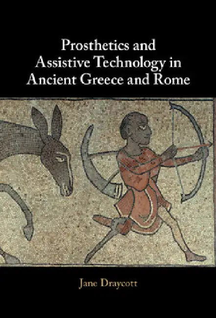 Prosthetics and Assistive Technology in Ancient Greece and Rome by Jane Draycott