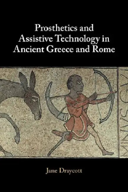 Prosthetics and Assistive Technology in Ancient Greece and Rome by Jane Draycott