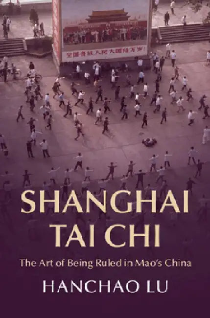 Shanghai Tai Chi: The Art of Being Ruled in Mao's China by Hanchao Lu