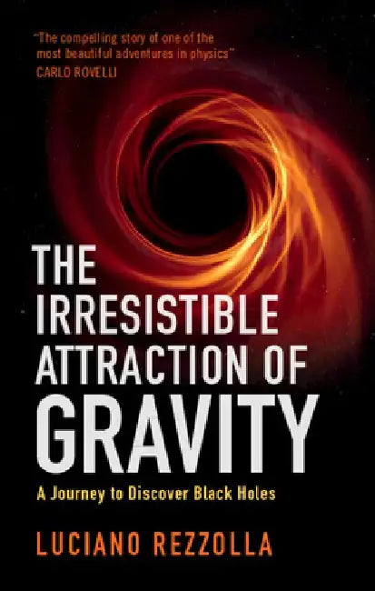 The Irresistible Attraction of Gravity: A Journey to Discover Black Holes by Luciano Rezzolla