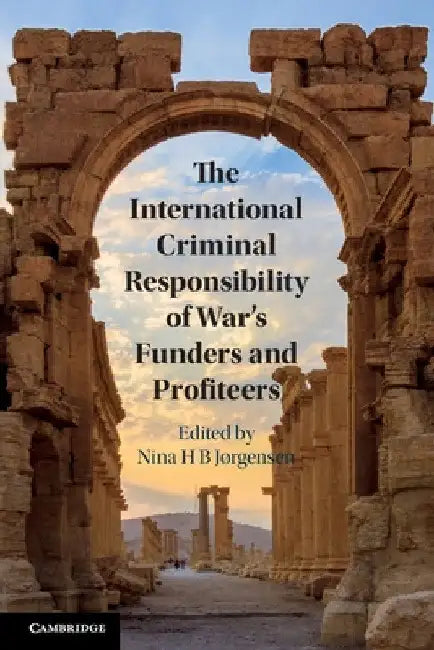 The International Criminal Responsibility of War's Funders and Profiteers by Nina H. B. Jørgensen