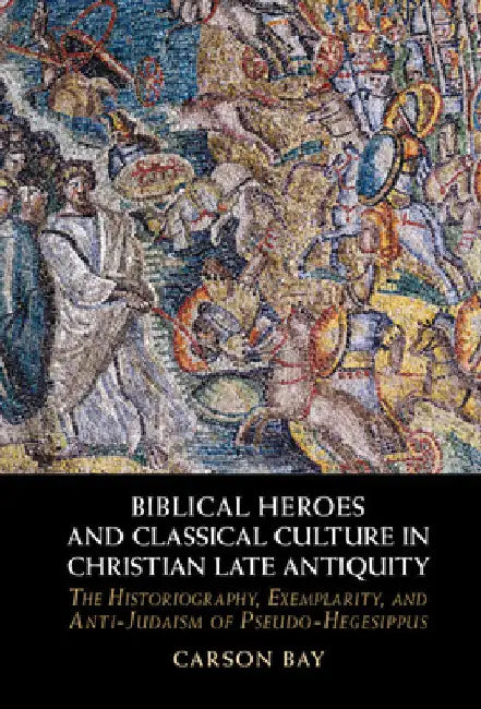 Biblical Heroes and Classical Culture in Christian Late Antiquity by Carson Bay