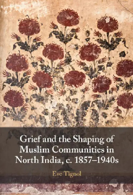 Grief and the Shaping of Muslim Communities in North India, c. 1857-1940s by Eve Tignol