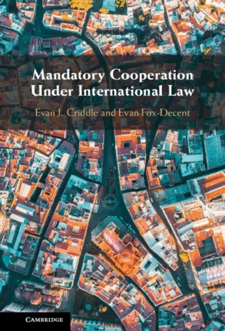 Mandatory Cooperation Under International Law by Evan J. Criddle, Evan Fox-Decent