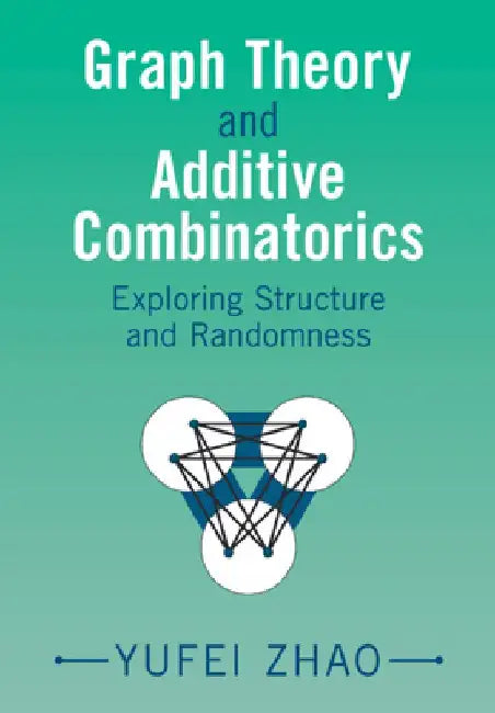 Graph Theory and Additive Combinatorics: Exploring Structure and Randomness by Yufei Zhao