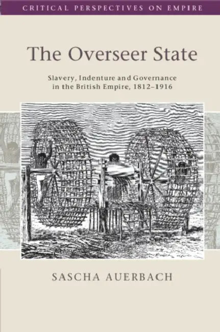 The Overseer State: Slavery, Indenture and Governance in the British Empire, 1812-1916 by Sascha Auerbach
