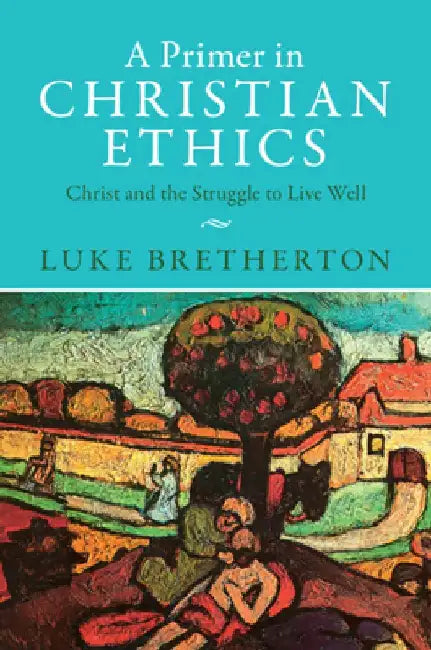 A Primer in Christian Ethics: Christ and the Struggle to Live Well by Luke (Duke University, North Carolina) Bretherton