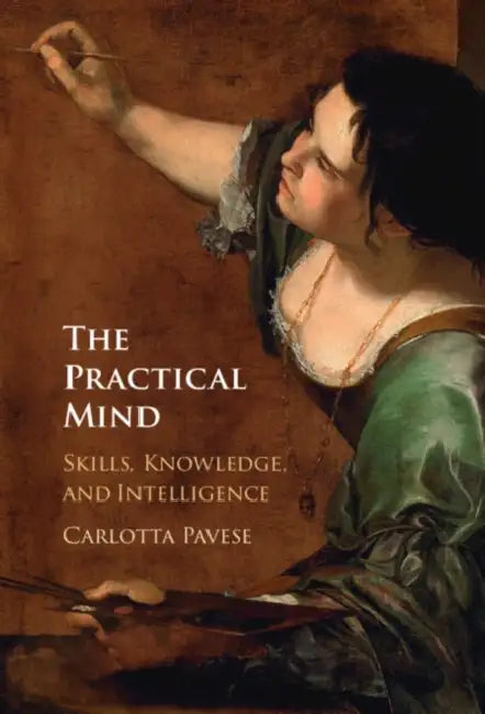 The Practical Mind: Skill, Knowledge, and Intelligence by Carlotta Pavese