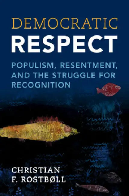 Democratic Respect: Populism, Resentment, and the Struggle for Recognition by Christian F. Rostbøll