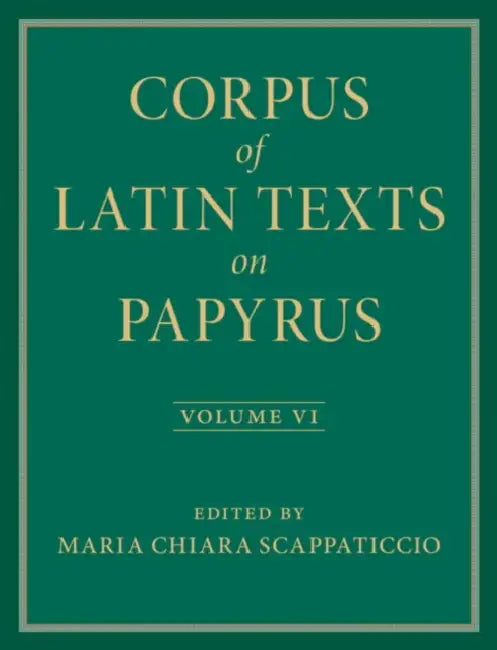 Corpus of Latin Texts on Papyrus: Volume 6, Parts VI and VII, Appendix and Bibliography by Maria Chiara Scappaticcio, Eleanor Dickey, Lucia C. Colella