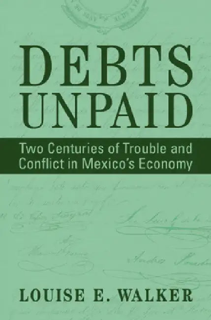 Debts Unpaid: Two Centuries of Trouble and Conflict in Mexico's Economy by Louise E. Walker