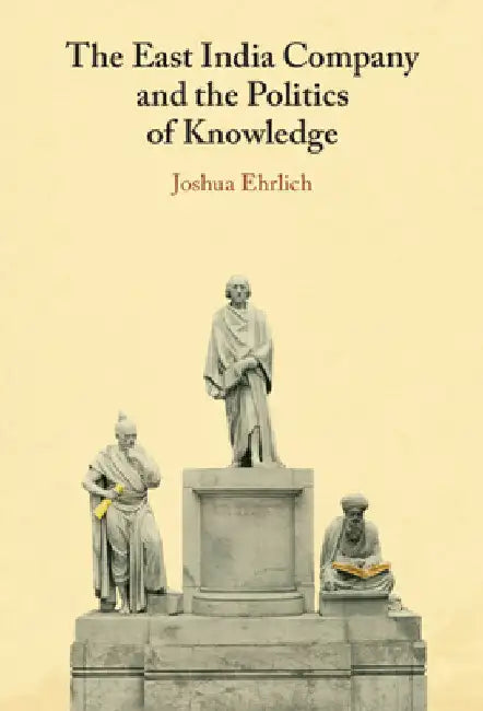 The East India Company and the Politics of Knowledge by Joshua Ehrlich